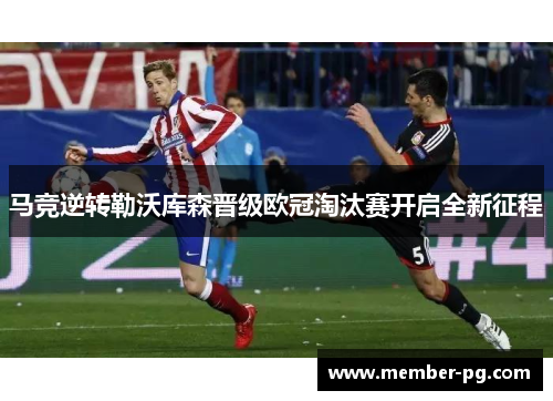 马竞逆转勒沃库森晋级欧冠淘汰赛开启全新征程 马竞逆转勒沃库森晋级欧冠淘汰赛开启全新征程