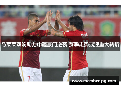 马莱莱双响助力中超豪门逆袭 赛季走势或迎重大转折 马莱莱双响助力中超豪门逆袭 赛季走势或迎重大转折