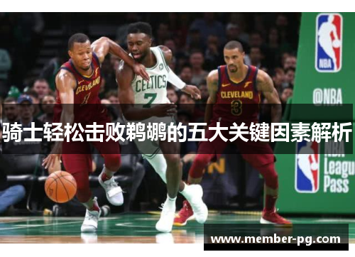 骑士轻松击败鹈鹕的五大关键因素解析 骑士轻松击败鹈鹕的五大关键因素解析