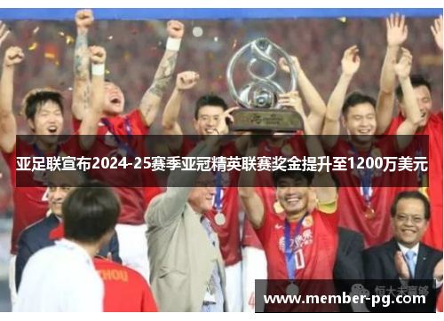 亚足联宣布2024-25赛季亚冠精英联赛奖金提升至1200万美元